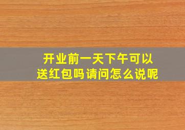 开业前一天下午可以送红包吗请问怎么说呢