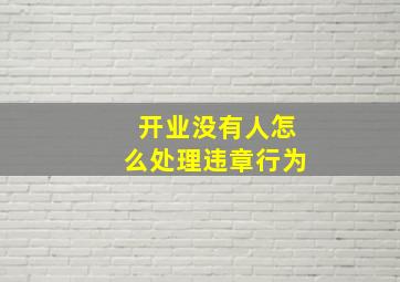 开业没有人怎么处理违章行为