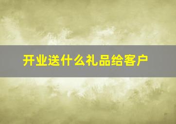 开业送什么礼品给客户