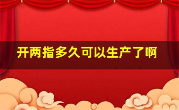 开两指多久可以生产了啊