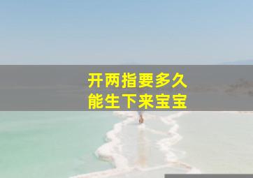 开两指要多久能生下来宝宝