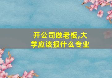 开公司做老板,大学应该报什么专业