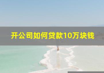 开公司如何贷款10万块钱