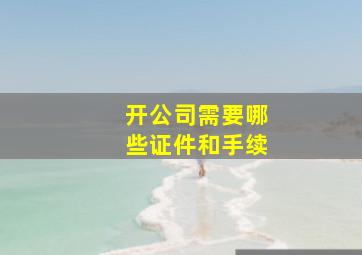 开公司需要哪些证件和手续