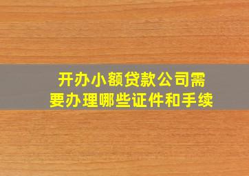 开办小额贷款公司需要办理哪些证件和手续