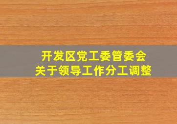 开发区党工委管委会关于领导工作分工调整