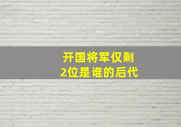 开国将军仅剩2位是谁的后代