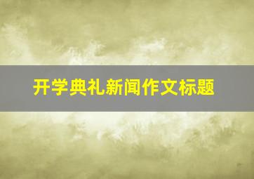 开学典礼新闻作文标题