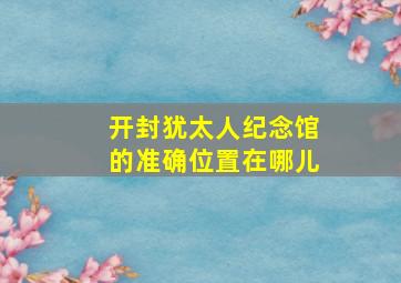 开封犹太人纪念馆的准确位置在哪儿