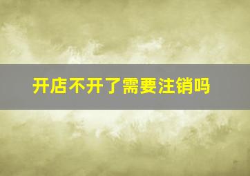 开店不开了需要注销吗