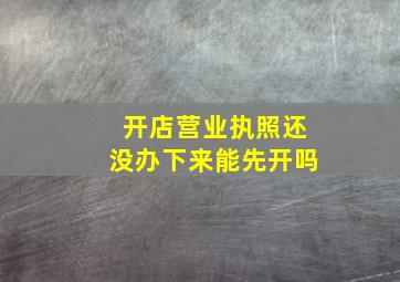 开店营业执照还没办下来能先开吗