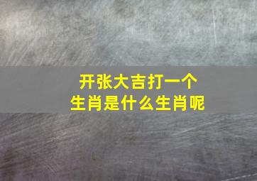 开张大吉打一个生肖是什么生肖呢