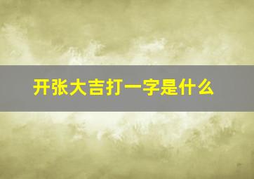 开张大吉打一字是什么