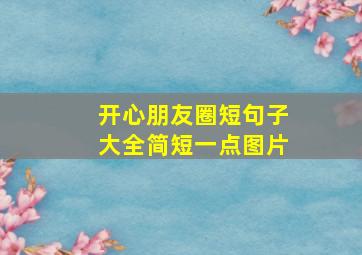 开心朋友圈短句子大全简短一点图片