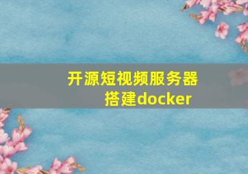 开源短视频服务器搭建docker