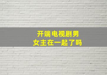 开端电视剧男女主在一起了吗