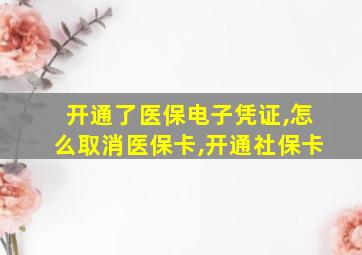 开通了医保电子凭证,怎么取消医保卡,开通社保卡