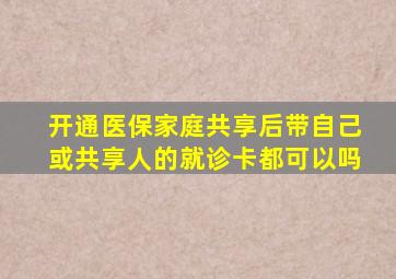 开通医保家庭共享后带自己或共享人的就诊卡都可以吗