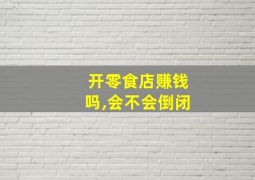 开零食店赚钱吗,会不会倒闭