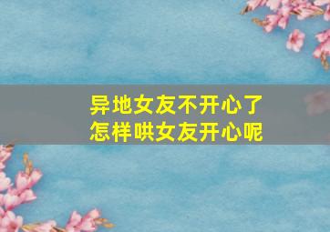 异地女友不开心了怎样哄女友开心呢