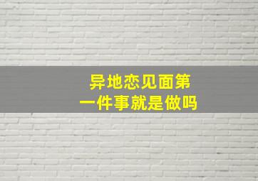 异地恋见面第一件事就是做吗