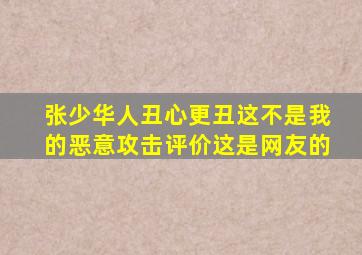 张少华人丑心更丑这不是我的恶意攻击评价这是网友的