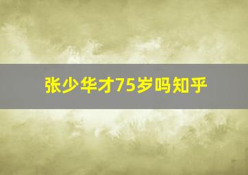 张少华才75岁吗知乎