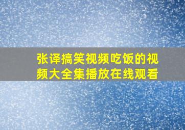 张译搞笑视频吃饭的视频大全集播放在线观看