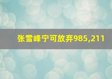 张雪峰宁可放弃985,211