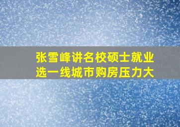 张雪峰讲名校硕士就业选一线城市购房压力大