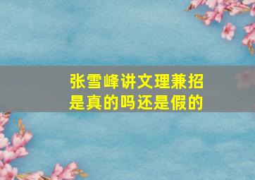 张雪峰讲文理兼招是真的吗还是假的