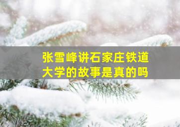 张雪峰讲石家庄铁道大学的故事是真的吗