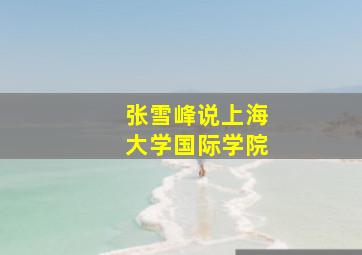 张雪峰说上海大学国际学院