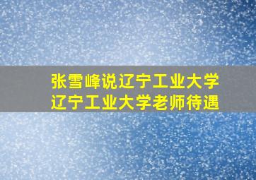 张雪峰说辽宁工业大学辽宁工业大学老师待遇