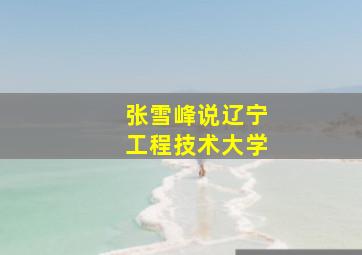 张雪峰说辽宁工程技术大学