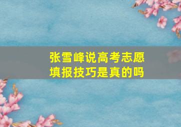 张雪峰说高考志愿填报技巧是真的吗