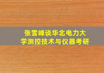 张雪峰谈华北电力大学测控技术与仪器考研