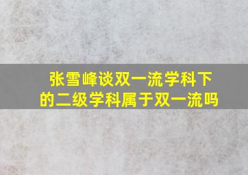 张雪峰谈双一流学科下的二级学科属于双一流吗