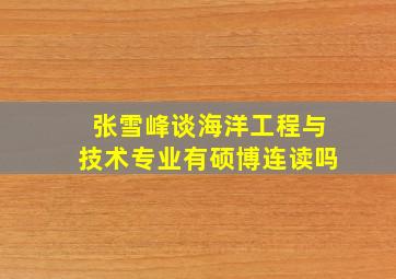 张雪峰谈海洋工程与技术专业有硕博连读吗