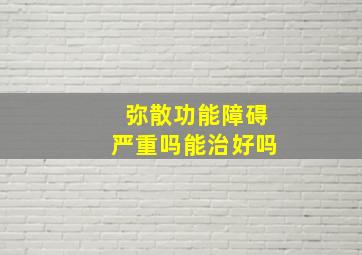 弥散功能障碍严重吗能治好吗