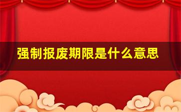 强制报废期限是什么意思