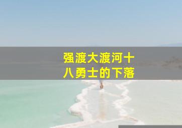 强渡大渡河十八勇士的下落