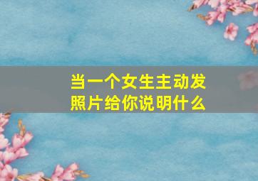 当一个女生主动发照片给你说明什么