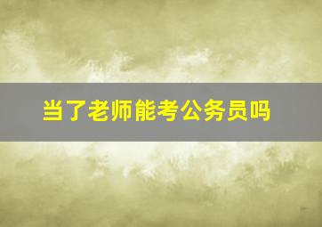 当了老师能考公务员吗