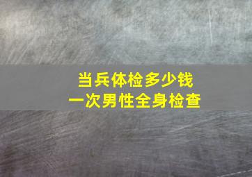 当兵体检多少钱一次男性全身检查