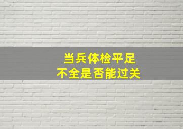 当兵体检平足不全是否能过关