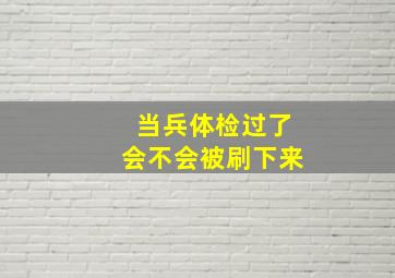 当兵体检过了会不会被刷下来