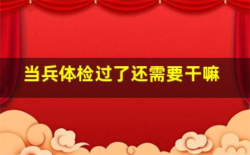 当兵体检过了还需要干嘛