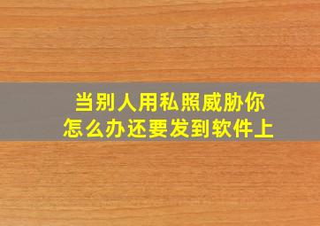 当别人用私照威胁你怎么办还要发到软件上