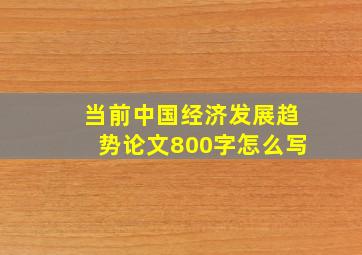 当前中国经济发展趋势论文800字怎么写